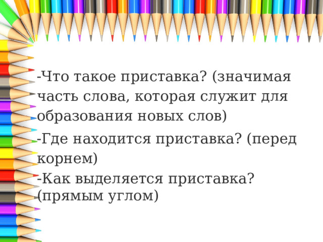 -Что такое приставка? (значимая часть слова, которая служит для образования новых слов) -Где находится приставка? (перед корнем) - Как выделяется приставка? (прямым углом) 