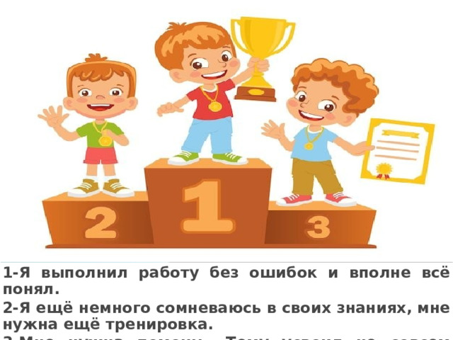 1-Я выполнил работу без ошибок и вполне всё понял. 2-Я ещё немного сомневаюсь в своих знаниях, мне нужна ещё тренировка. 3-Мне нужна помощь. Тему усвоил не совсем хорошо.   