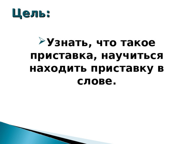 Цель: Узнать, что такое приставка, научиться находить приставку в слове. 