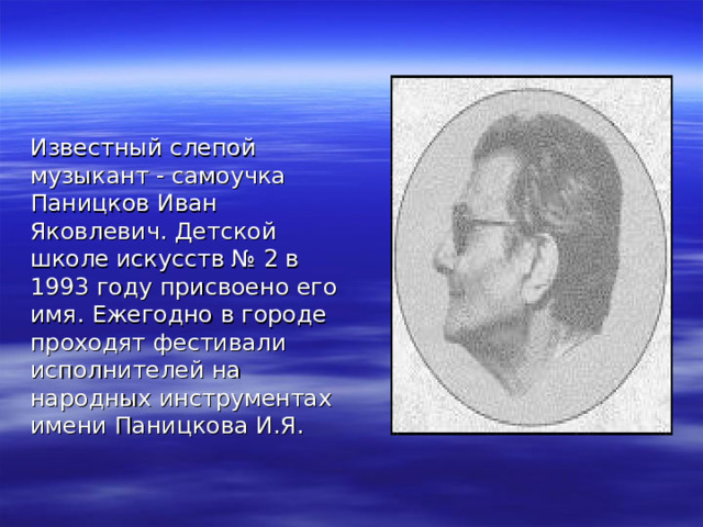 Известный слепой музыкант - самоучка Паницков Иван Яковлевич. Детской школе искусств № 2 в 1993 году присвоено его имя. Ежегодно в городе проходят фестивали исполнителей на народных инструментах имени Паницкова И.Я. 