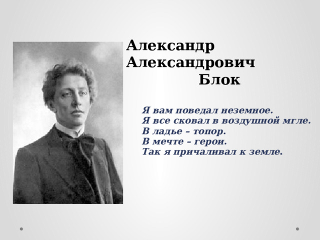 Александр Александрович Блок Я вам поведал неземное. Я все сковал в воздушной мгле. В ладье – топор. В мечте – герои. Так я причаливал к земле . 