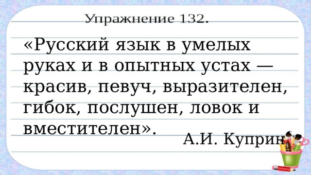 «Русский язык в умелых руках и в опытных устах — красив, певуч, выразителен, гибок, послушен, ловок и вместителен». А.И. Куприн 