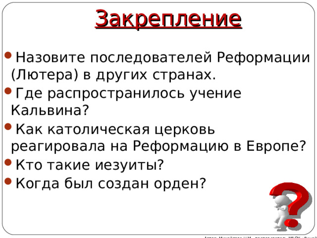 Закрепление Назовите последователей Реформации (Лютера) в других странах. Где распространилось учение Кальвина? Как католическая церковь реагировала на Реформацию в Европе? Кто такие иезуиты? Когда был создан орден? Автор: Михайлова Н.М.- преподаватель МАОУ «Лицей № 21» 