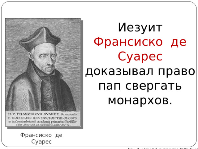 Иезуит Франсиско де Суарес доказывал право пап свергать монархов. Франсиско де Суарес Автор: Михайлова Н.М.- преподаватель МАОУ «Лицей № 21» 
