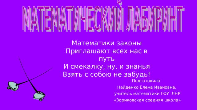 Математики законы Приглашают всех нас в путь И смекалку, ну, и знанья Взять с собою не забудь! Подготовила Найденко Елена Ивановна, учитель математики ГОУ ЛНР  «Зориковская средняя школа» 