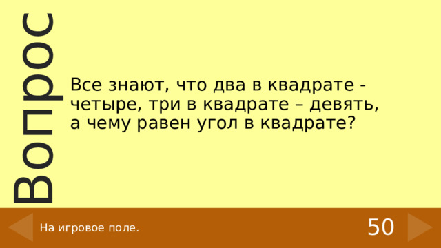 Все знают, что два в квадрате - четыре, три в квадрате – девять, а чему равен угол в квадрате?   50 На игровое поле. 