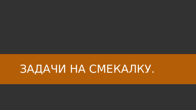 ЗАДАЧИ НА СМЕКАЛКУ. 