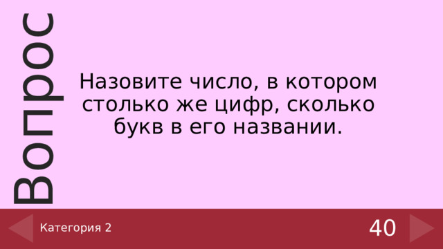 Назовите число, в котором столько же цифр, сколько букв в его названии. Категория 2 40 