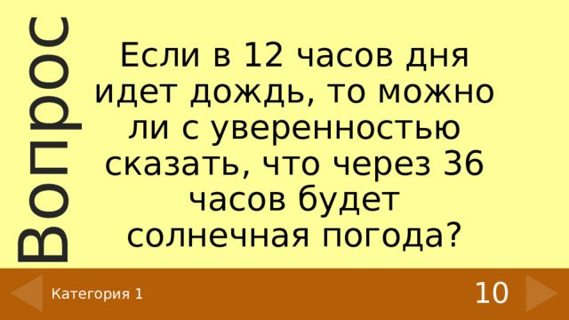 Если в 12 часов дня идет дождь, то можно ли с уверенностью сказать, что через 36 часов будет солнечная погода? 10 Категория 1 