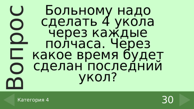 Больному надо сделать 4 укола через каждые полчаса. Через какое время будет сделан последний укол ? 30 Категория 4 