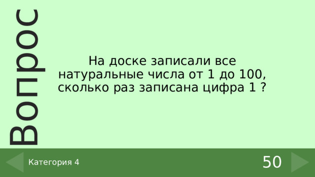 На доске записали все натуральные числа от 1 до 100, сколько раз записана цифра 1 ? 50 Категория 4 