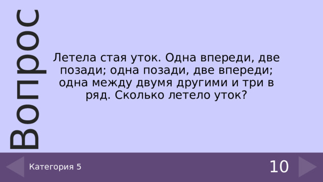 Летела стая уток. Одна впереди, две позади; одна позади, две впереди; одна между двумя другими и три в ряд. Сколько летело уток? Категория 5 10 