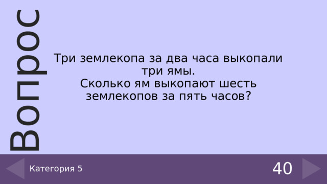 Три землекопа за два часа выкопали три ямы.  Сколько ям выкопают шесть землекопов за пять часов? Категория 5 40 