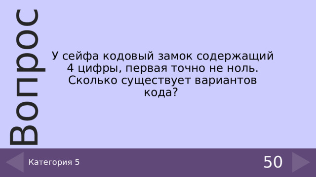 У сейфа кодовый замок содержащий 4 цифры, первая точно не ноль. Сколько существует вариантов кода? Категория 5 50 