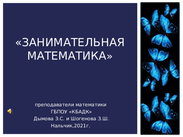 «ЗАНИМАТЕЛЬНАЯ МАТЕМАТИКА » преподаватели математики  ГБПОУ «КБАДК»  Дымова З.С. и Шогенова З.Ш. Нальчик,2021г. 