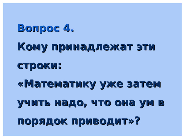 Вопрос 4. Кому принадлежат эти строки: «Математику уже затем учить надо, что она ум в порядок приводит»? 