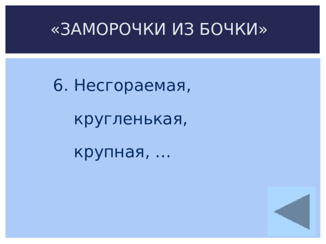 «ЗАМОРОЧКИ ИЗ БОЧКИ» 6. Несгораемая,  кругленькая,  крупная, … 