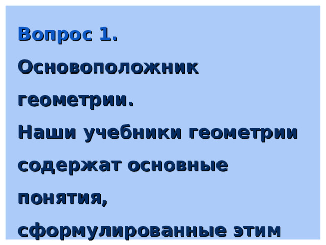 Вопрос 1. Основоположник геометрии. Наши учебники геометрии содержат основные понятия, сформулированные этим древнегреческим учёным. 