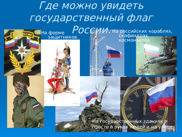 Где можно увидеть государственный флаг России. На российских кораблях, скафандрах космонавтов. На форме защитников Отечества. На государственных зданиях и просто в руках людей и на улице. 