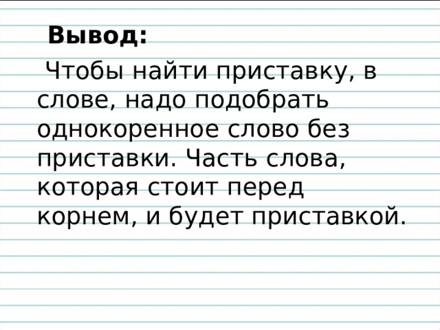  Вывод:   Чтобы найти приставку, в слове, надо подобрать однокоренное слово без приставки. Часть слова, которая стоит перед корнем, и будет приставкой. 