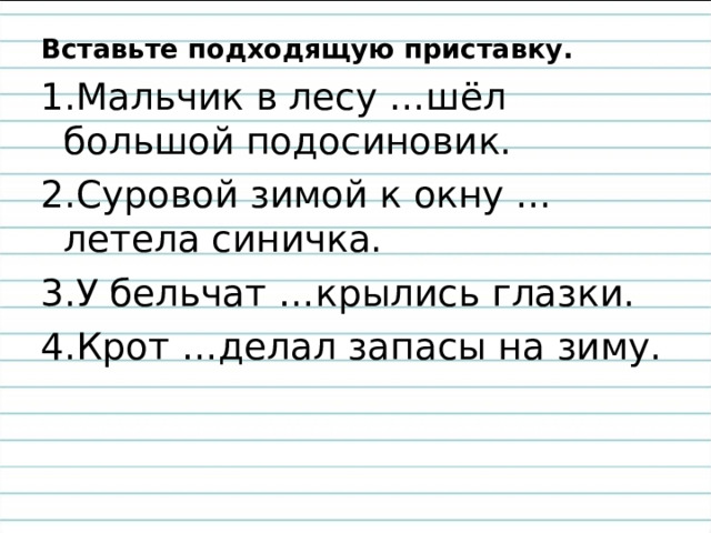 Вставьте подходящую приставку. 1.Мальчик в лесу …шёл большой подосиновик. 2.Суровой зимой к окну …летела синичка. 3.У бельчат …крылись глазки. 4.Крот …делал запасы на зиму. 