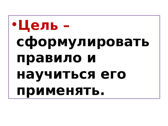 Цель – сформулировать правило и научиться его применять. 