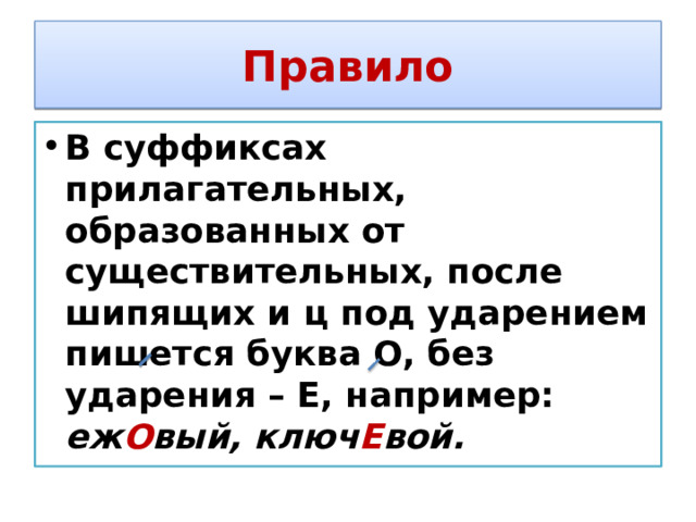 Правило В суффиксах прилагательных, образованных от существительных, после шипящих и ц под ударением пишется буква О, без ударения – Е, например: еж О вый, ключ Е вой. 