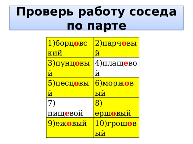Проверь работу соседа по парте 1)борц о вский 2)парч о вый 3)пунц о вый 4)плащ е вой 5)песц о вый 6)морж о вый 7) пищ е вой 8) ерш о вый 9)еж о вый 10)грош о вый 
