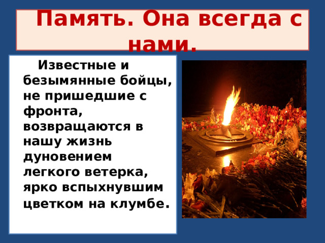 Память. Она всегда с нами. Известные и безымянные бойцы, не пришедшие с фронта, возвращаются в нашу жизнь дуновением легкого ветерка, ярко вспыхнувшим цветком на клумбе .  