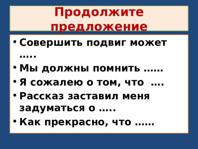 Продолжите предложение Совершить подвиг может ….. Мы должны помнить …… Я сожалею о том, что …. Рассказ заставил меня задуматься о ….. Как прекрасно, что …… 