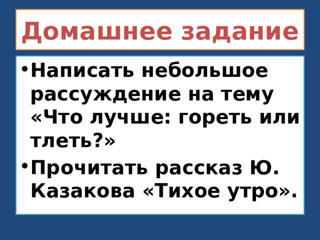 Домашнее задание Написать небольшое рассуждение на тему «Что лучше: гореть или тлеть?» Прочитать рассказ Ю. Казакова «Тихое утро». 