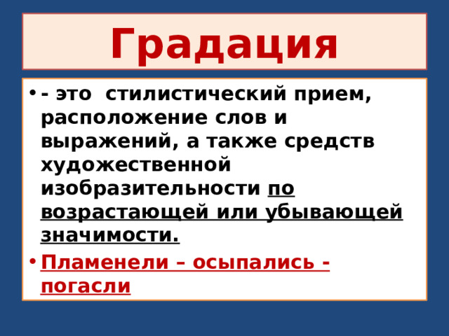 Градация - это стилистический прием, расположение слов и выражений, а также средств художественной изобразительности по возрастающей или убывающей значимости. Пламенели – осыпались - погасли 