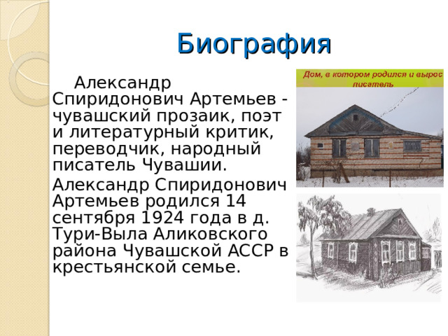 Биография  Александр Спиридонович Артемьев - чувашский прозаик, поэт и литературный критик, переводчик, народный писатель Чувашии. Александр Спиридонович Артемьев родился 14 сентября 1924 года в д. Тури-Выла Аликовского района Чувашской АССР в крестьянской семье. 
