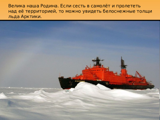 Велика наша Родина. Если сесть в самолёт и пролететь  над её территорией, то можно увидеть белоснежные толщи  льда Арктики. 