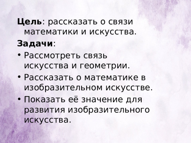 Цель : рассказать о связи математики и искусства. Задачи : Рассмотреть связь искусства и геометрии. Рассказать о математике в изобразительном искусстве. Показать её значение для развития изобразительного искусства. 