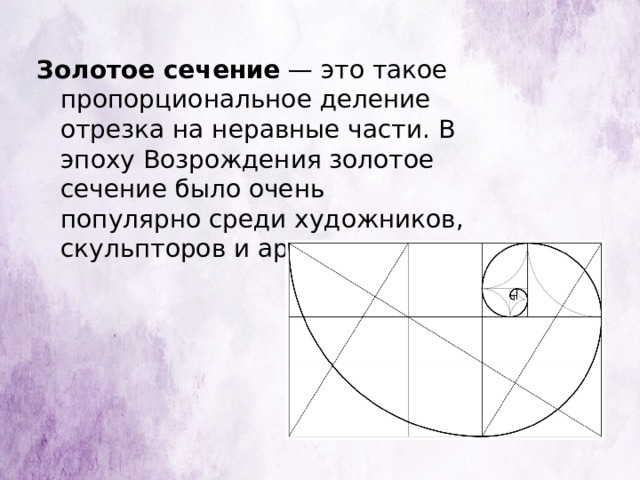 Золотое сечение — это такое пропорциональное деление отрезка на неравные части. В эпоху Возрождения золотое сечение было очень популярно среди художников, скульпторов и архитекторов. 