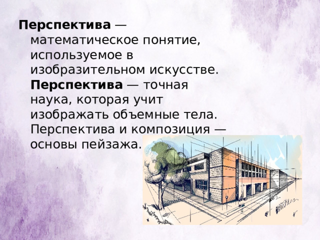 Перспектива — математическое понятие, используемое в изобразительном искусстве. Перспектива — точная наука, которая учит изображать объемные тела. Перспектива и композиция — основы пейзажа. 