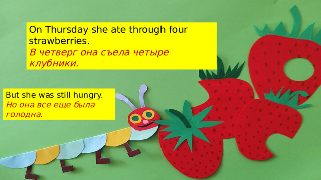 On Thursday she ate through four strawberries. В четверг она съела четыре клубники. But she was still hungry. Но она все еще была голодна. 