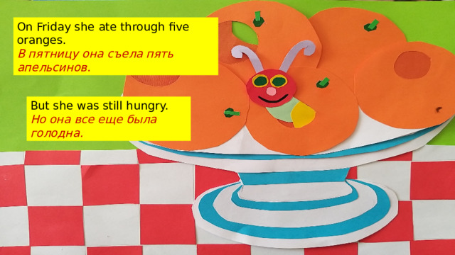 On Friday she ate through five oranges. В пятницу она съела пять апельсинов . But she was still hungry. Но она все еще была голодна. 