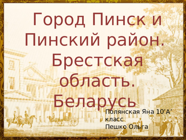 Город Пинск и Пинский район.  Брестская область.  Беларусь Полянская Яна 10’A’ класс Пешко Ольга 