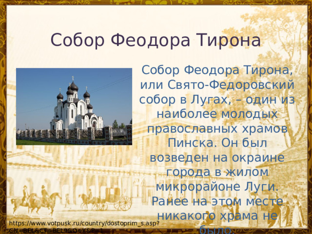 Собор Феодора Тирона Собор Феодора Тирона, или Свято-Федоровский собор в Лугах, – один из наиболее молодых православных храмов Пинска. Он был возведен на окраине города в жилом микрорайоне Луги. Ранее на этом месте никакого храма не было. https://www.votpusk.ru/country/dostoprim_s.asp?CN=BEL&CT=BEL9&Q=X&P=1 