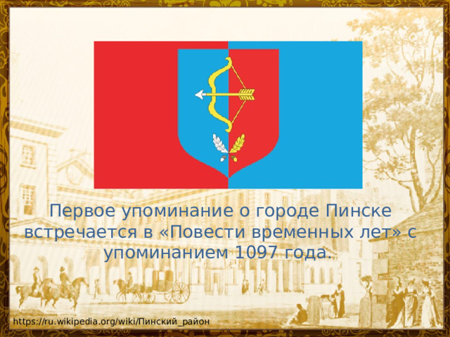 Первое упоминание о городе Пинске встречается в «Повести временных лет» с упоминанием 1097 года.  https://ru.wikipedia.org/wiki/Пинский_район 