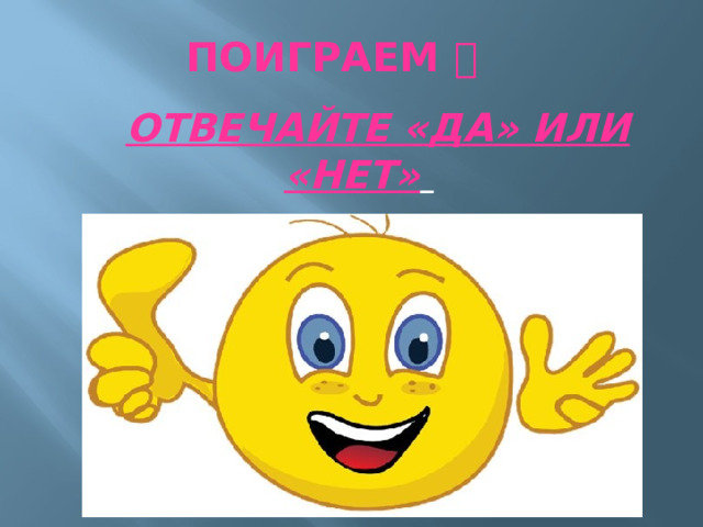 ПОИГРАЕМ    ОТВЕЧАЙТЕ «ДА» ИЛИ «НЕТ»  