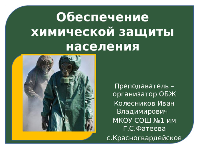Обеспечение химической защиты населения Преподаватель – организатор ОБЖ Колесников Иван Владимирович МКОУ СОШ №1 им Г.С.Фатеева с.Красногвардейское 