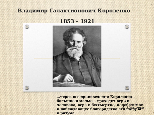 Владимир  Галактионович Короленко   1853 – 1921 … через все произведения Короленко – большие и малые… проходит вера в человека, вера в бессмертие, непобедимое и побеждающее благородство его натуры и разума . А. Платонов 