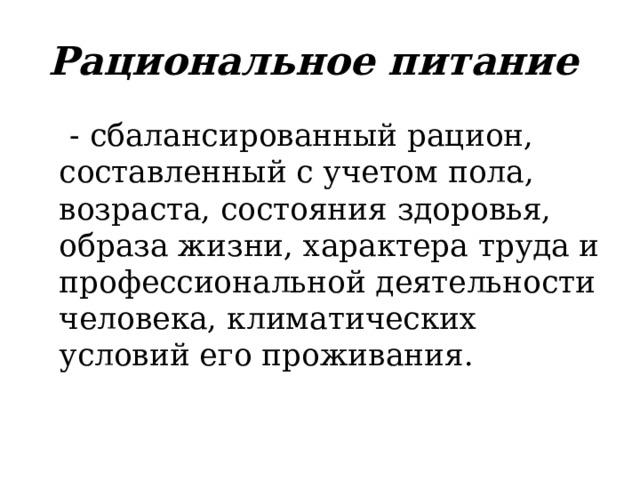 Рациональное питание  - сбалансированный рацион, составленный с учетом пола, возраста, состояния здоровья, образа жизни, характера труда и профессиональной деятельности человека, климатических условий его проживания.   