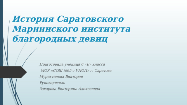 История Саратовского Мариинского института благородных девиц Подготовила ученица 6 «Б» класса  МОУ «СОШ №95 с УИОП» г. Саратова Мурахтанова Виктория Руководитель Захарова Екатерина Алексеевна 