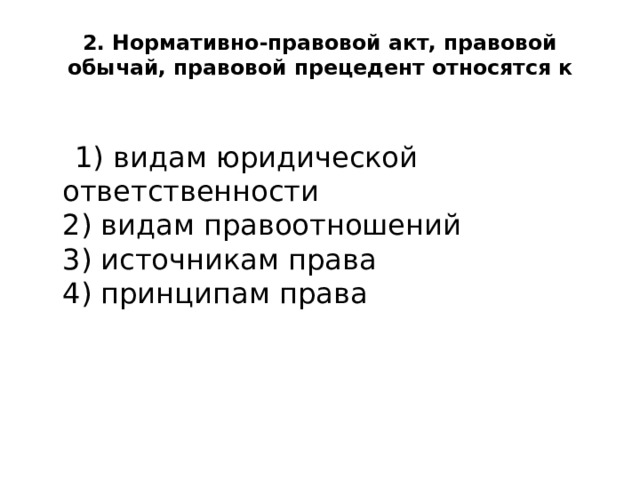  2. Нормативно-правовой акт, правовой обычай, правовой прецедент относятся к    1) видам юридической ответственности  2) видам правоотношений  3) источникам права  4) принципам права   