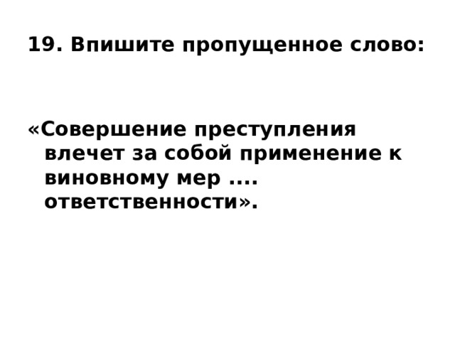 19. Впишите пропущенное слово:   «Совершение преступления влечет за собой применение к виновному мер .... ответственности».   