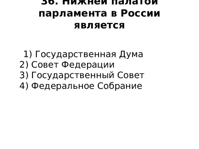 36. Нижней палатой парламента в России является    1) Государственная Дума  2) Совет Федерации  3) Государственный Совет  4) Федеральное Собрание   